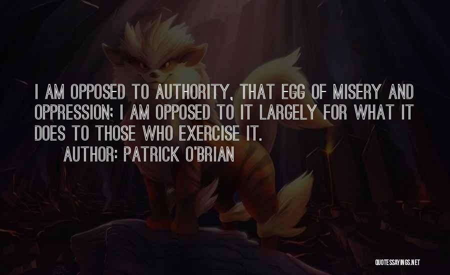Patrick O'Brian Quotes: I Am Opposed To Authority, That Egg Of Misery And Oppression; I Am Opposed To It Largely For What It