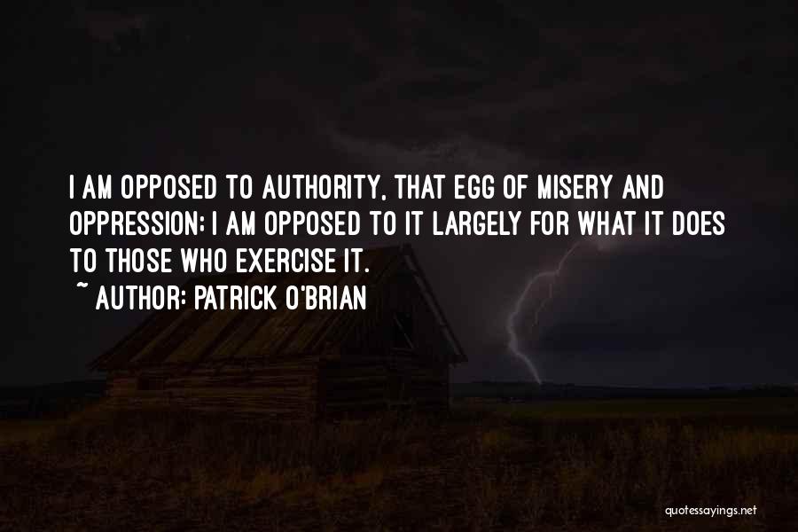 Patrick O'Brian Quotes: I Am Opposed To Authority, That Egg Of Misery And Oppression; I Am Opposed To It Largely For What It
