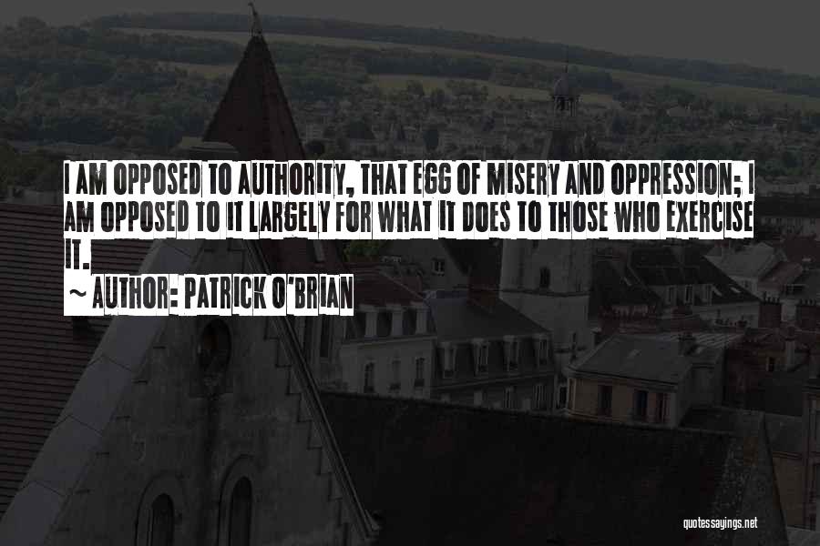 Patrick O'Brian Quotes: I Am Opposed To Authority, That Egg Of Misery And Oppression; I Am Opposed To It Largely For What It