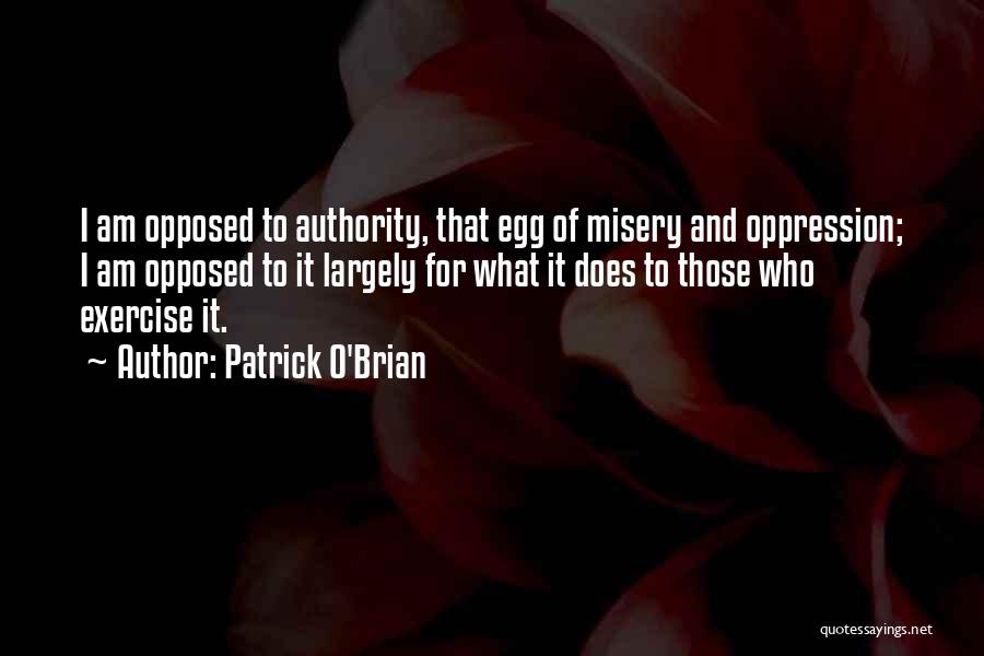 Patrick O'Brian Quotes: I Am Opposed To Authority, That Egg Of Misery And Oppression; I Am Opposed To It Largely For What It