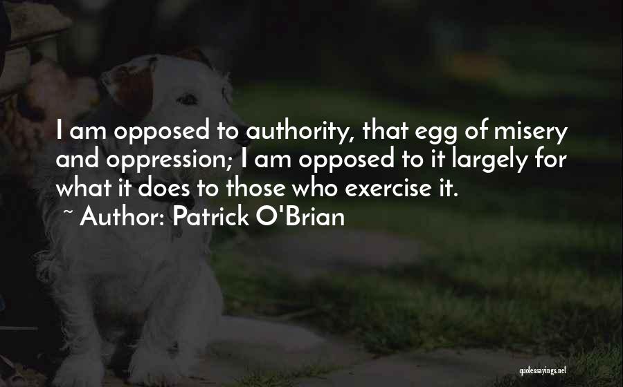 Patrick O'Brian Quotes: I Am Opposed To Authority, That Egg Of Misery And Oppression; I Am Opposed To It Largely For What It