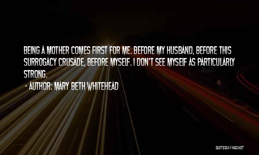 Mary Beth Whitehead Quotes: Being A Mother Comes First For Me. Before My Husband, Before This Surrogacy Crusade, Before Myself. I Don't See Myself