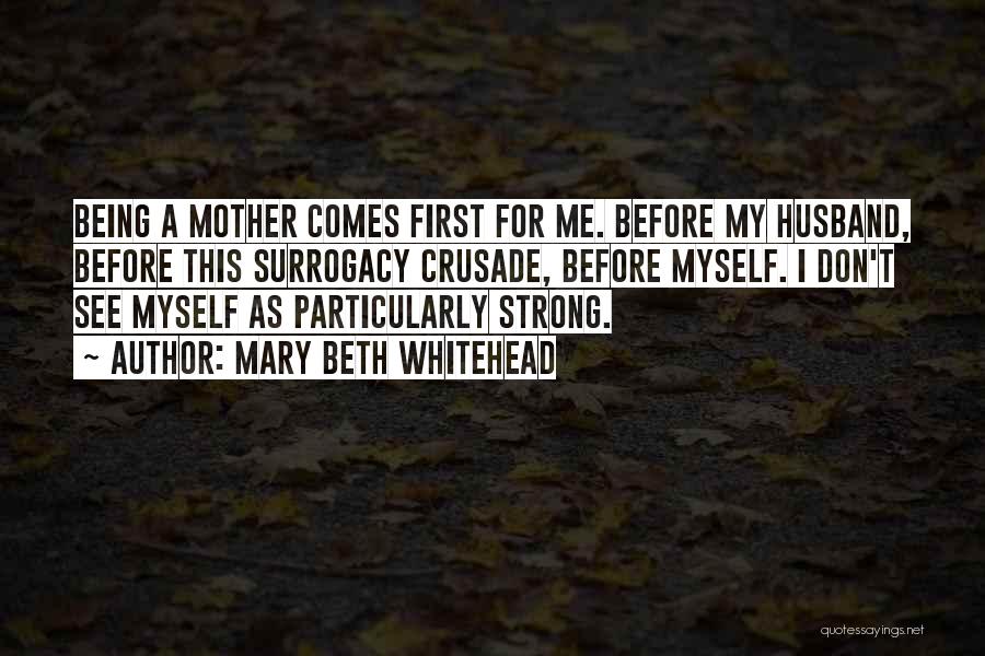 Mary Beth Whitehead Quotes: Being A Mother Comes First For Me. Before My Husband, Before This Surrogacy Crusade, Before Myself. I Don't See Myself