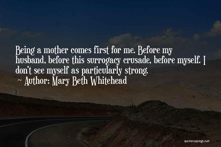 Mary Beth Whitehead Quotes: Being A Mother Comes First For Me. Before My Husband, Before This Surrogacy Crusade, Before Myself. I Don't See Myself