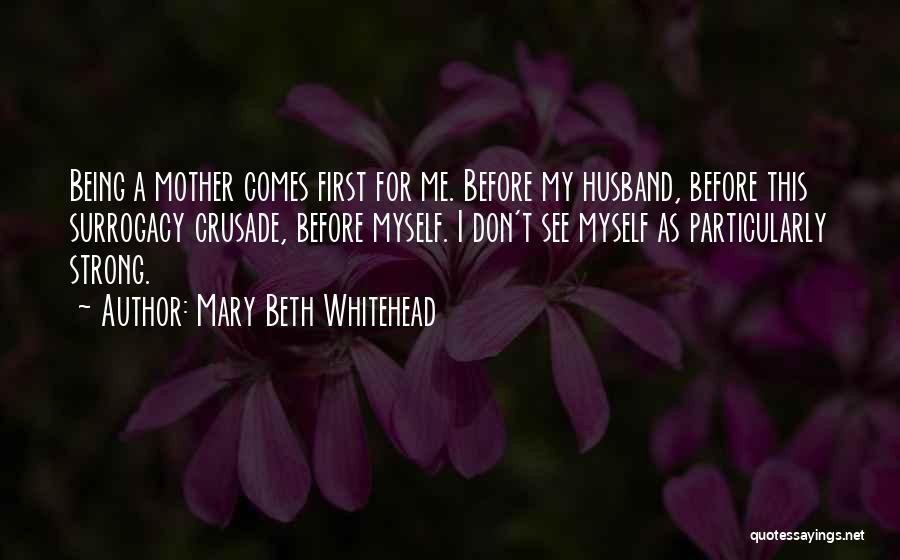 Mary Beth Whitehead Quotes: Being A Mother Comes First For Me. Before My Husband, Before This Surrogacy Crusade, Before Myself. I Don't See Myself