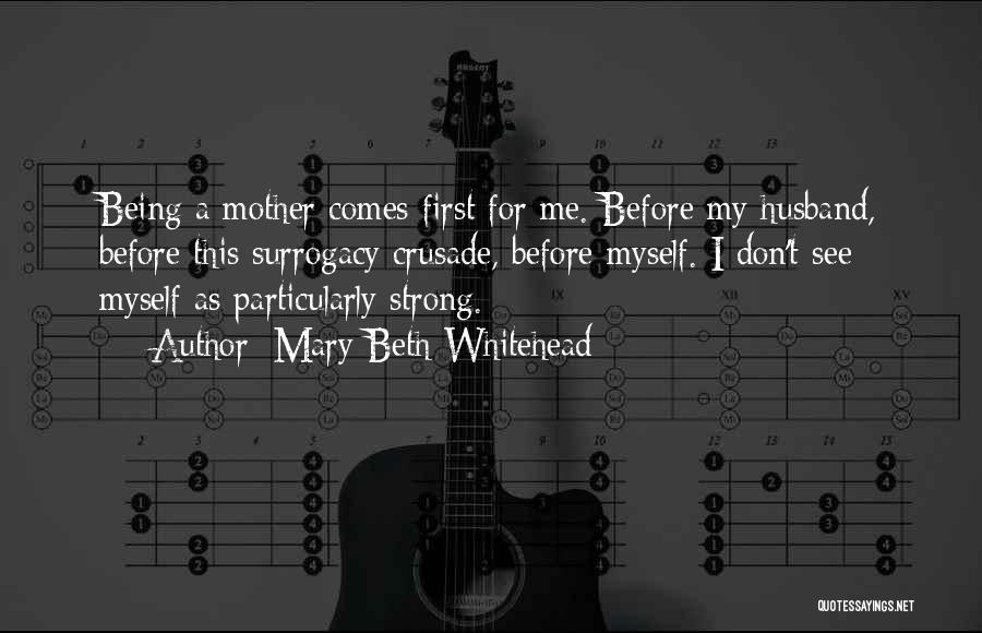 Mary Beth Whitehead Quotes: Being A Mother Comes First For Me. Before My Husband, Before This Surrogacy Crusade, Before Myself. I Don't See Myself