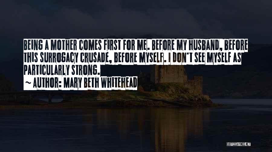 Mary Beth Whitehead Quotes: Being A Mother Comes First For Me. Before My Husband, Before This Surrogacy Crusade, Before Myself. I Don't See Myself