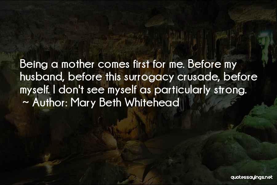 Mary Beth Whitehead Quotes: Being A Mother Comes First For Me. Before My Husband, Before This Surrogacy Crusade, Before Myself. I Don't See Myself