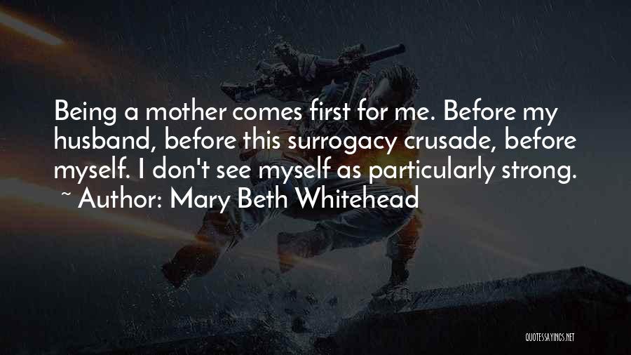 Mary Beth Whitehead Quotes: Being A Mother Comes First For Me. Before My Husband, Before This Surrogacy Crusade, Before Myself. I Don't See Myself