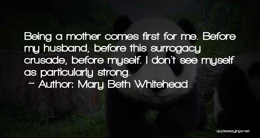 Mary Beth Whitehead Quotes: Being A Mother Comes First For Me. Before My Husband, Before This Surrogacy Crusade, Before Myself. I Don't See Myself