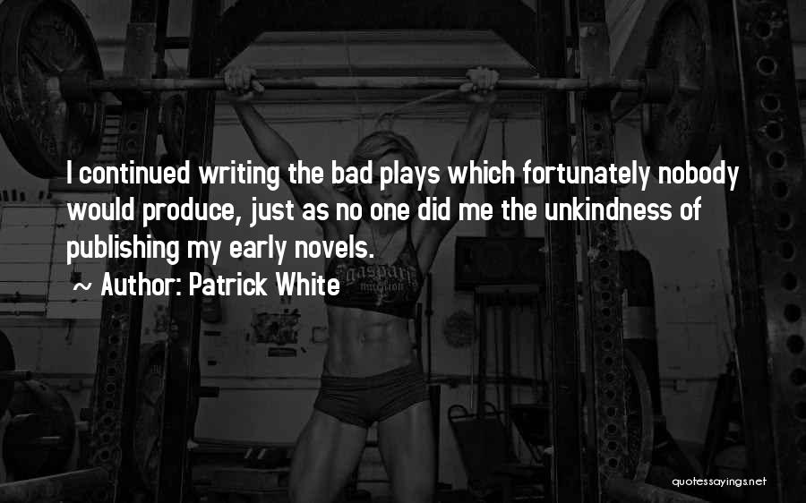 Patrick White Quotes: I Continued Writing The Bad Plays Which Fortunately Nobody Would Produce, Just As No One Did Me The Unkindness Of