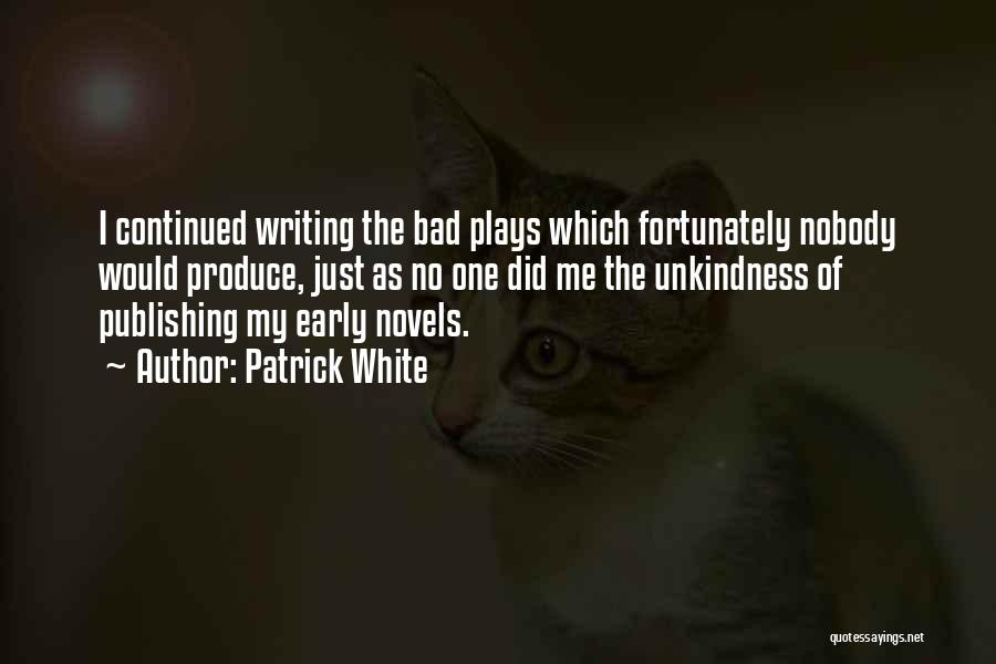 Patrick White Quotes: I Continued Writing The Bad Plays Which Fortunately Nobody Would Produce, Just As No One Did Me The Unkindness Of