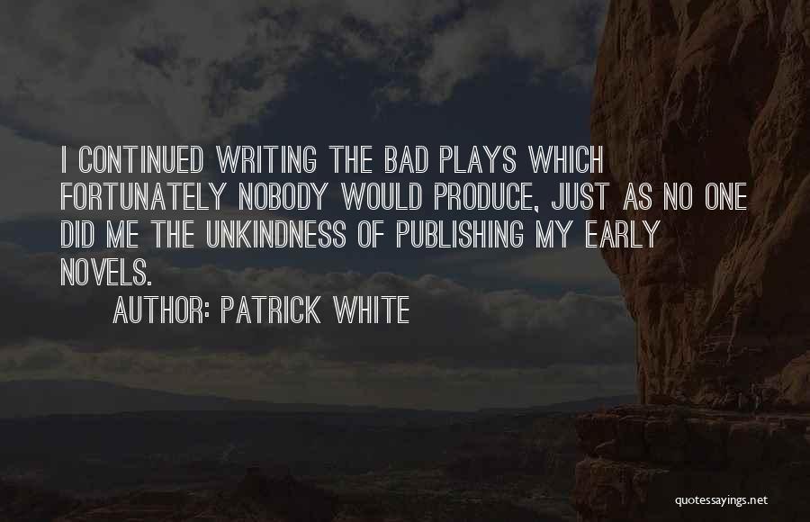 Patrick White Quotes: I Continued Writing The Bad Plays Which Fortunately Nobody Would Produce, Just As No One Did Me The Unkindness Of