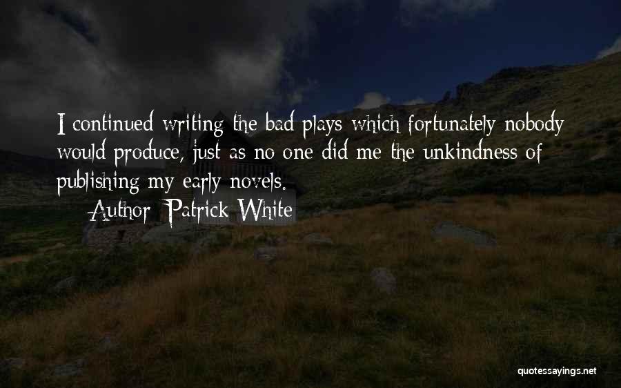 Patrick White Quotes: I Continued Writing The Bad Plays Which Fortunately Nobody Would Produce, Just As No One Did Me The Unkindness Of