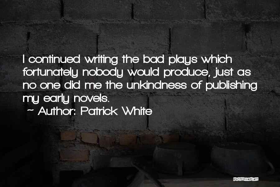 Patrick White Quotes: I Continued Writing The Bad Plays Which Fortunately Nobody Would Produce, Just As No One Did Me The Unkindness Of