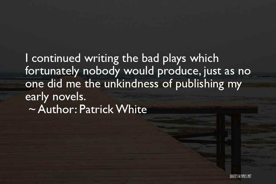Patrick White Quotes: I Continued Writing The Bad Plays Which Fortunately Nobody Would Produce, Just As No One Did Me The Unkindness Of