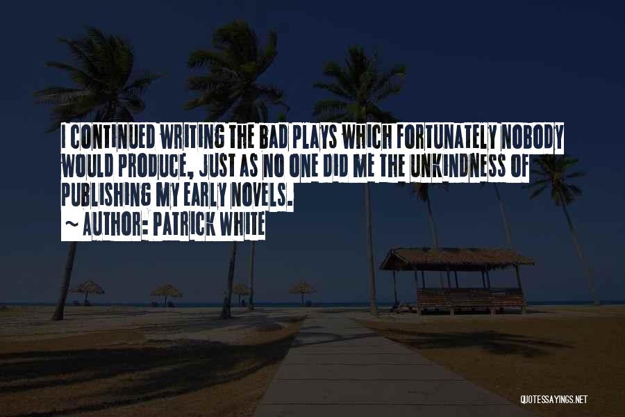 Patrick White Quotes: I Continued Writing The Bad Plays Which Fortunately Nobody Would Produce, Just As No One Did Me The Unkindness Of