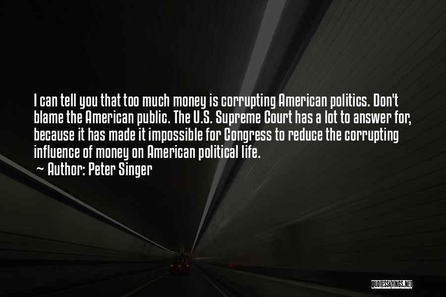 Peter Singer Quotes: I Can Tell You That Too Much Money Is Corrupting American Politics. Don't Blame The American Public. The U.s. Supreme