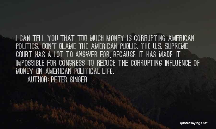 Peter Singer Quotes: I Can Tell You That Too Much Money Is Corrupting American Politics. Don't Blame The American Public. The U.s. Supreme