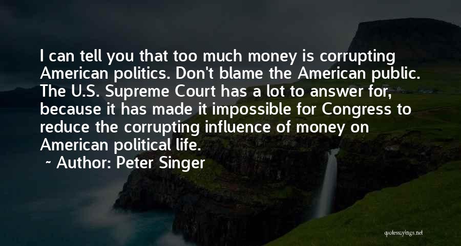 Peter Singer Quotes: I Can Tell You That Too Much Money Is Corrupting American Politics. Don't Blame The American Public. The U.s. Supreme