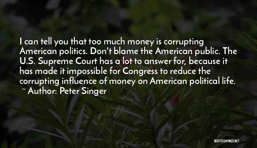 Peter Singer Quotes: I Can Tell You That Too Much Money Is Corrupting American Politics. Don't Blame The American Public. The U.s. Supreme