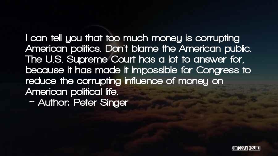 Peter Singer Quotes: I Can Tell You That Too Much Money Is Corrupting American Politics. Don't Blame The American Public. The U.s. Supreme