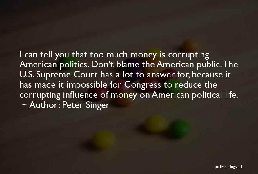 Peter Singer Quotes: I Can Tell You That Too Much Money Is Corrupting American Politics. Don't Blame The American Public. The U.s. Supreme