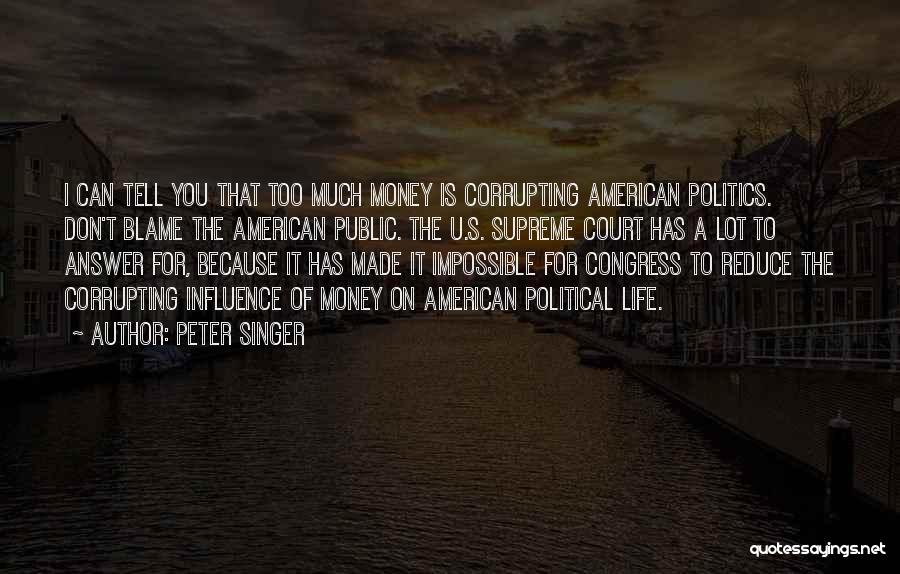 Peter Singer Quotes: I Can Tell You That Too Much Money Is Corrupting American Politics. Don't Blame The American Public. The U.s. Supreme