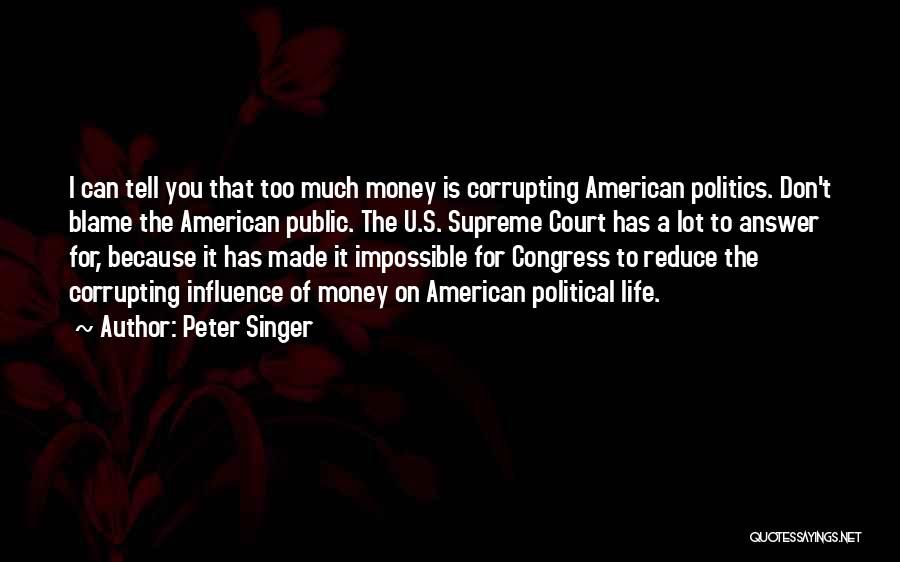 Peter Singer Quotes: I Can Tell You That Too Much Money Is Corrupting American Politics. Don't Blame The American Public. The U.s. Supreme