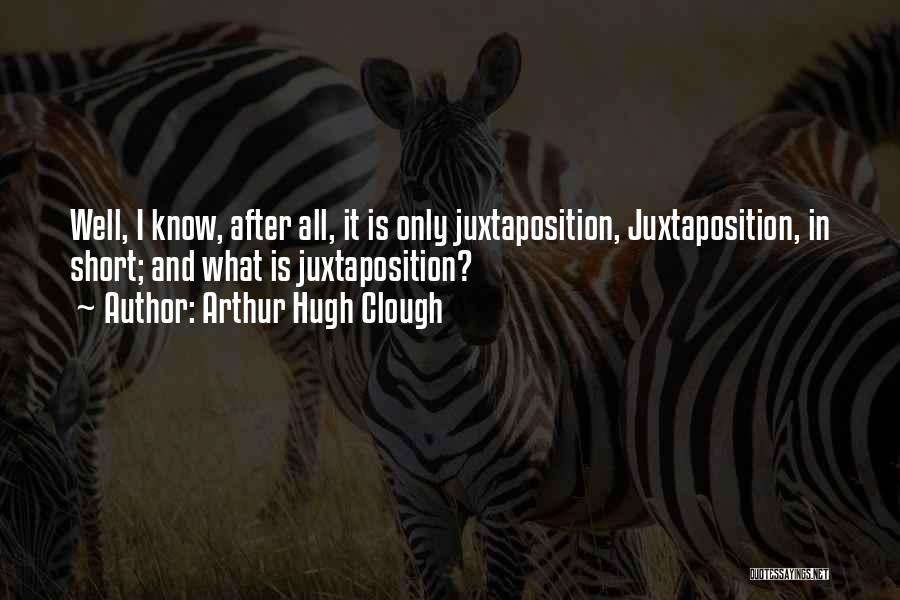 Arthur Hugh Clough Quotes: Well, I Know, After All, It Is Only Juxtaposition, Juxtaposition, In Short; And What Is Juxtaposition?