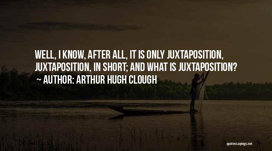 Arthur Hugh Clough Quotes: Well, I Know, After All, It Is Only Juxtaposition, Juxtaposition, In Short; And What Is Juxtaposition?