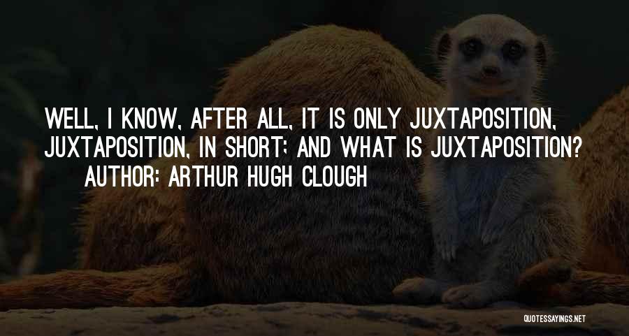 Arthur Hugh Clough Quotes: Well, I Know, After All, It Is Only Juxtaposition, Juxtaposition, In Short; And What Is Juxtaposition?