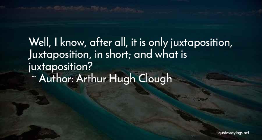 Arthur Hugh Clough Quotes: Well, I Know, After All, It Is Only Juxtaposition, Juxtaposition, In Short; And What Is Juxtaposition?