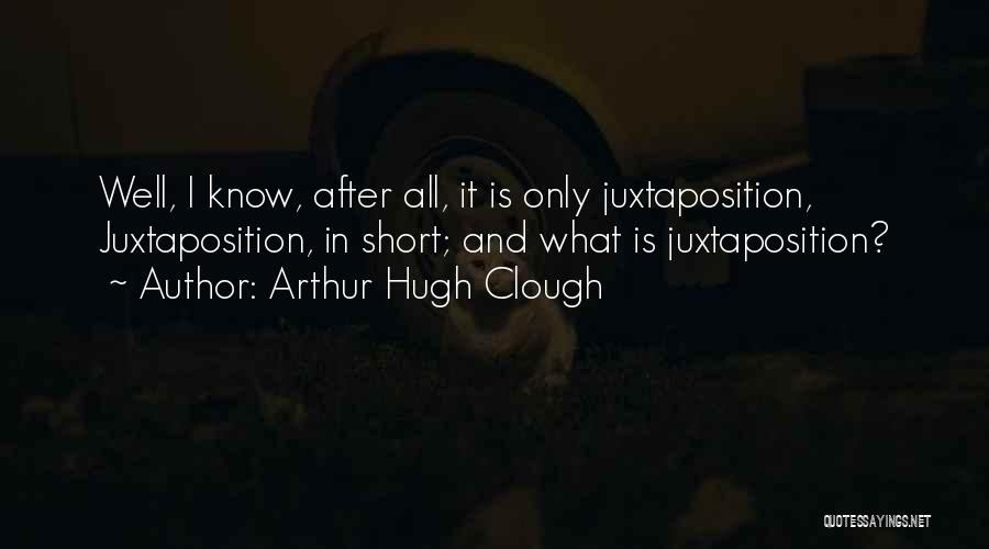 Arthur Hugh Clough Quotes: Well, I Know, After All, It Is Only Juxtaposition, Juxtaposition, In Short; And What Is Juxtaposition?