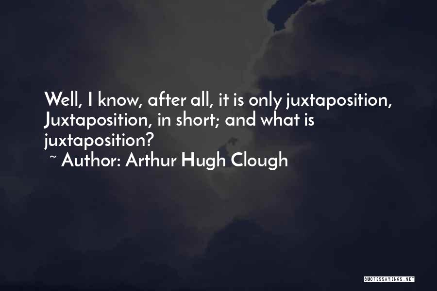 Arthur Hugh Clough Quotes: Well, I Know, After All, It Is Only Juxtaposition, Juxtaposition, In Short; And What Is Juxtaposition?