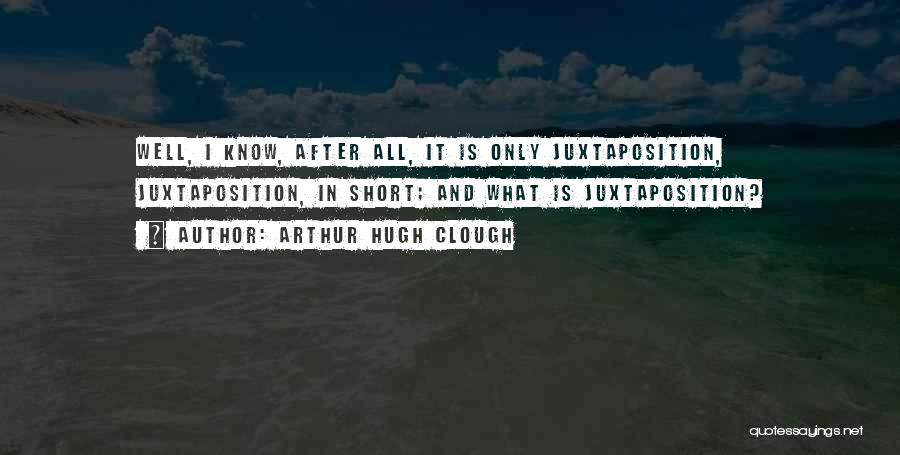 Arthur Hugh Clough Quotes: Well, I Know, After All, It Is Only Juxtaposition, Juxtaposition, In Short; And What Is Juxtaposition?