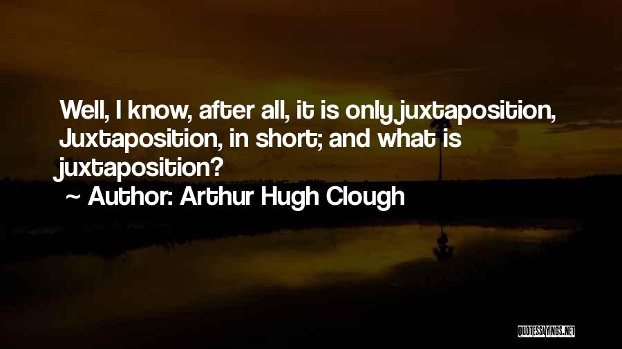 Arthur Hugh Clough Quotes: Well, I Know, After All, It Is Only Juxtaposition, Juxtaposition, In Short; And What Is Juxtaposition?