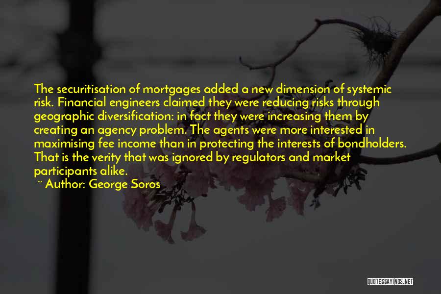 George Soros Quotes: The Securitisation Of Mortgages Added A New Dimension Of Systemic Risk. Financial Engineers Claimed They Were Reducing Risks Through Geographic