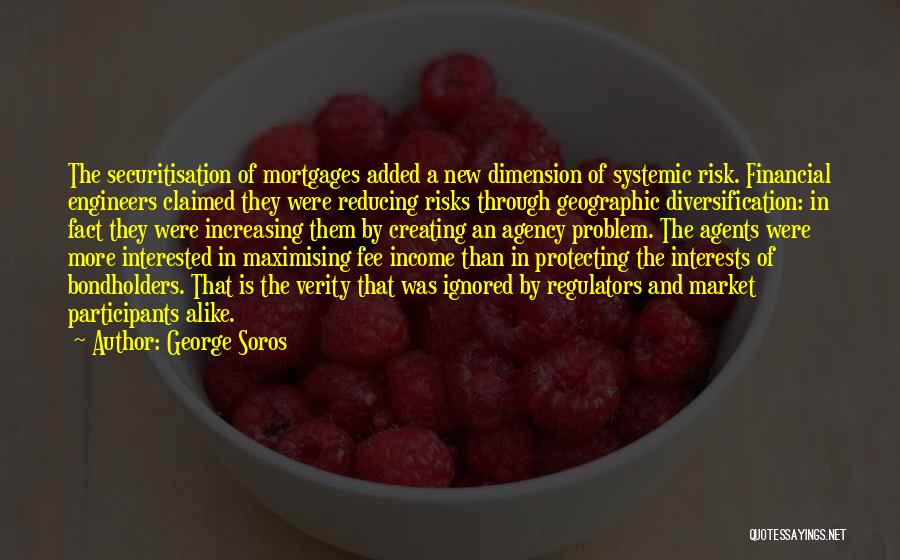 George Soros Quotes: The Securitisation Of Mortgages Added A New Dimension Of Systemic Risk. Financial Engineers Claimed They Were Reducing Risks Through Geographic