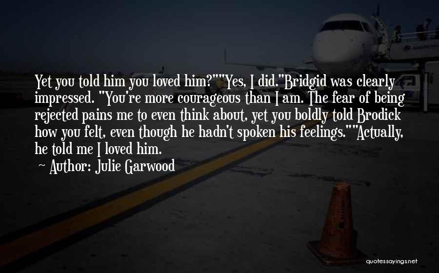 Julie Garwood Quotes: Yet You Told Him You Loved Him?yes, I Did.bridgid Was Clearly Impressed. You're More Courageous Than I Am. The Fear