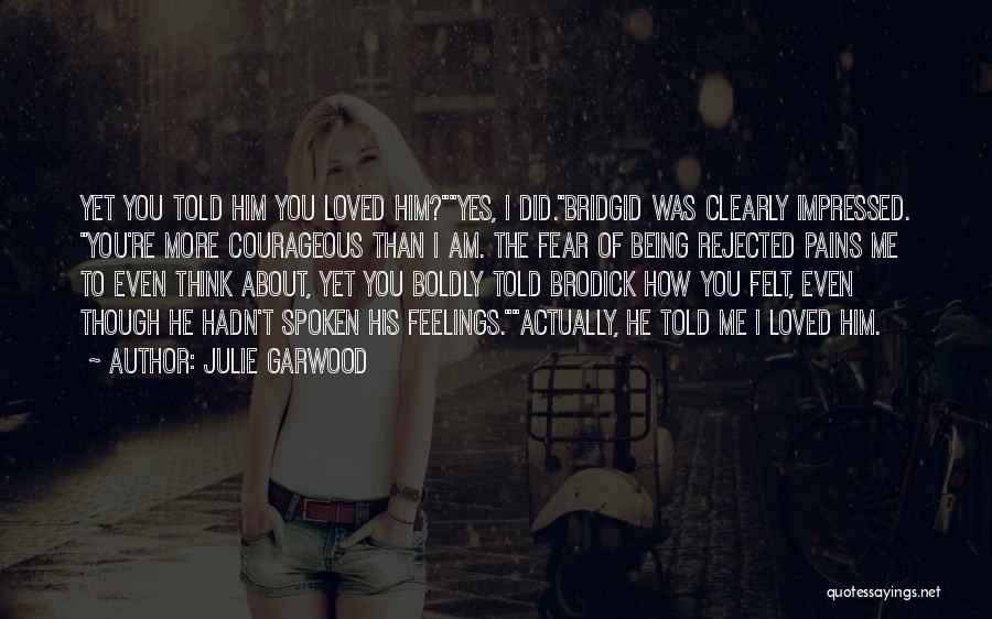 Julie Garwood Quotes: Yet You Told Him You Loved Him?yes, I Did.bridgid Was Clearly Impressed. You're More Courageous Than I Am. The Fear