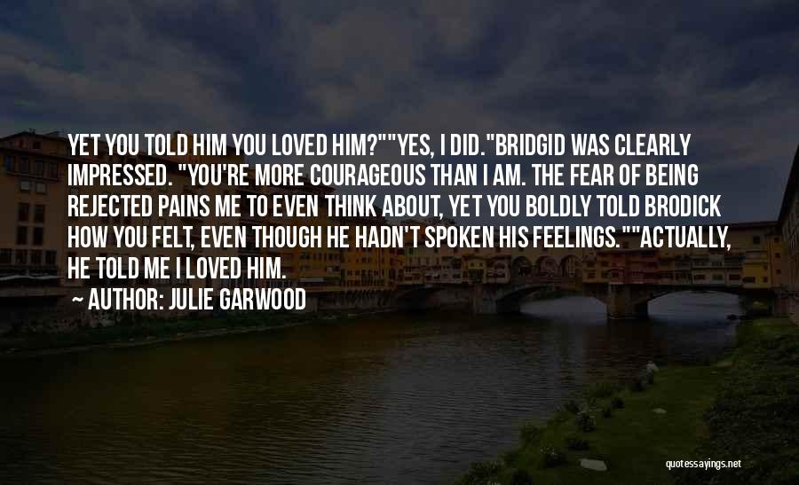 Julie Garwood Quotes: Yet You Told Him You Loved Him?yes, I Did.bridgid Was Clearly Impressed. You're More Courageous Than I Am. The Fear