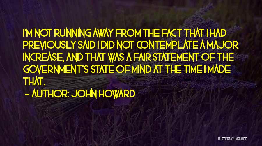 John Howard Quotes: I'm Not Running Away From The Fact That I Had Previously Said I Did Not Contemplate A Major Increase, And