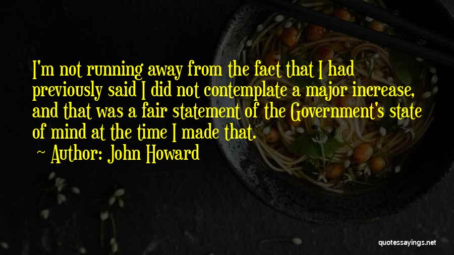 John Howard Quotes: I'm Not Running Away From The Fact That I Had Previously Said I Did Not Contemplate A Major Increase, And