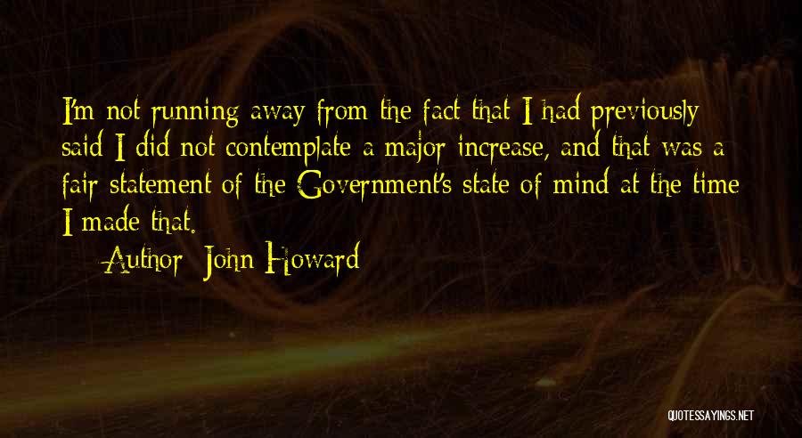 John Howard Quotes: I'm Not Running Away From The Fact That I Had Previously Said I Did Not Contemplate A Major Increase, And