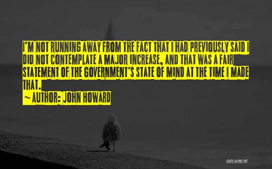 John Howard Quotes: I'm Not Running Away From The Fact That I Had Previously Said I Did Not Contemplate A Major Increase, And