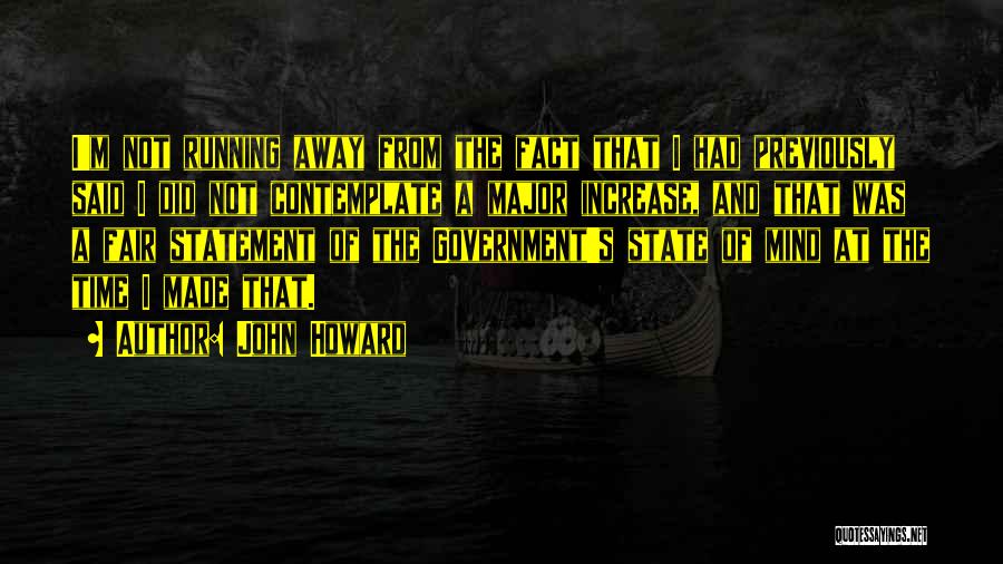 John Howard Quotes: I'm Not Running Away From The Fact That I Had Previously Said I Did Not Contemplate A Major Increase, And