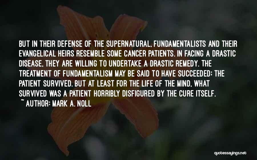 Mark A. Noll Quotes: But In Their Defense Of The Supernatural, Fundamentalists And Their Evangelical Heirs Resemble Some Cancer Patients. In Facing A Drastic