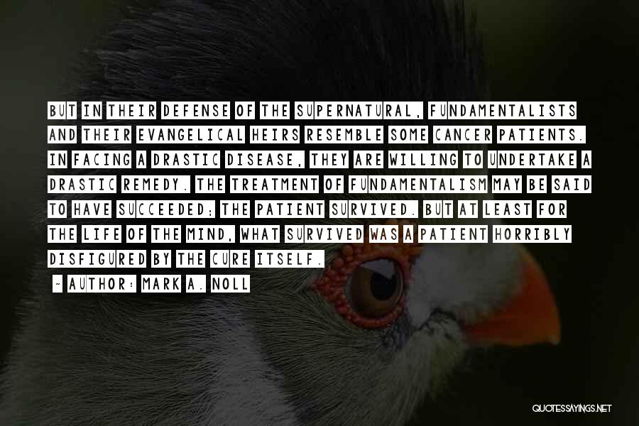 Mark A. Noll Quotes: But In Their Defense Of The Supernatural, Fundamentalists And Their Evangelical Heirs Resemble Some Cancer Patients. In Facing A Drastic