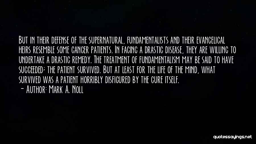 Mark A. Noll Quotes: But In Their Defense Of The Supernatural, Fundamentalists And Their Evangelical Heirs Resemble Some Cancer Patients. In Facing A Drastic